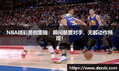 NBA精彩晃倒集锦：瞬间颠覆对手，无解动作频现！