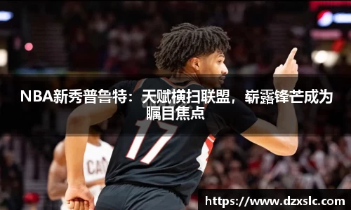 NBA新秀普鲁特：天赋横扫联盟，崭露锋芒成为瞩目焦点