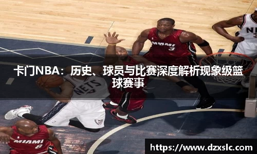 卡门NBA：历史、球员与比赛深度解析现象级篮球赛事